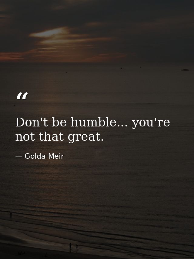 Don't be humble... you're not that great. — Golda Meir