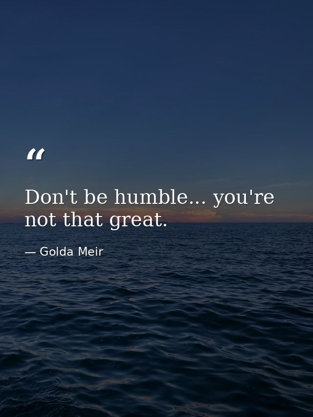 Don't be humble... you're not that great. — Golda Meir