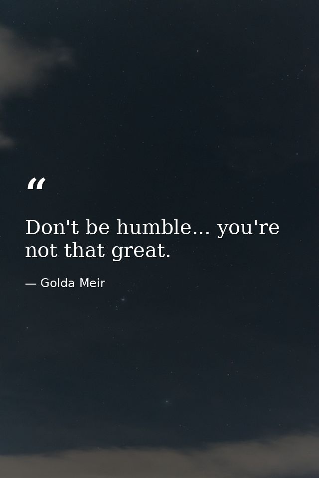 Don't be humble... you're not that great. — Golda Meir