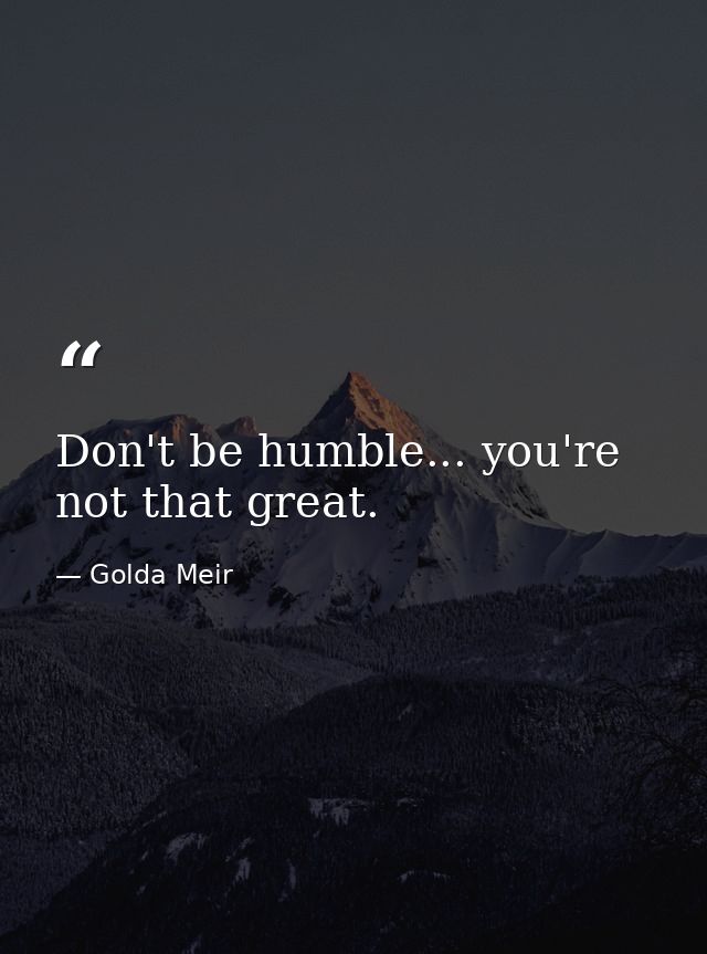 Don't be humble... you're not that great. — Golda Meir