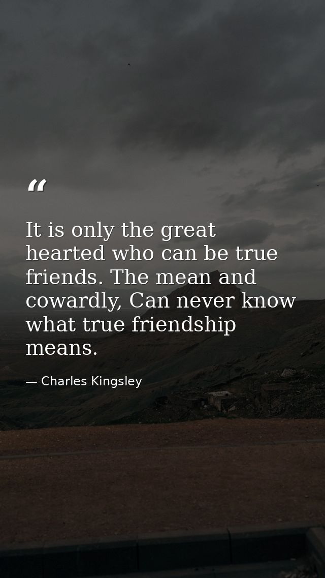 It is only the great hearted who can be true friends. The mean and cowardly, Can never know what true friendship means. — Charles Kingsley