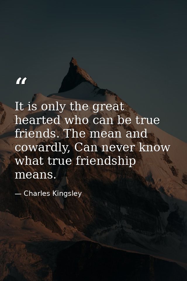 It is only the great hearted who can be true friends. The mean and cowardly, Can never know what true friendship means. — Charles Kingsley