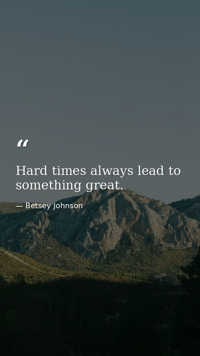 Hard times always lead to something great. — Betsey Johnson