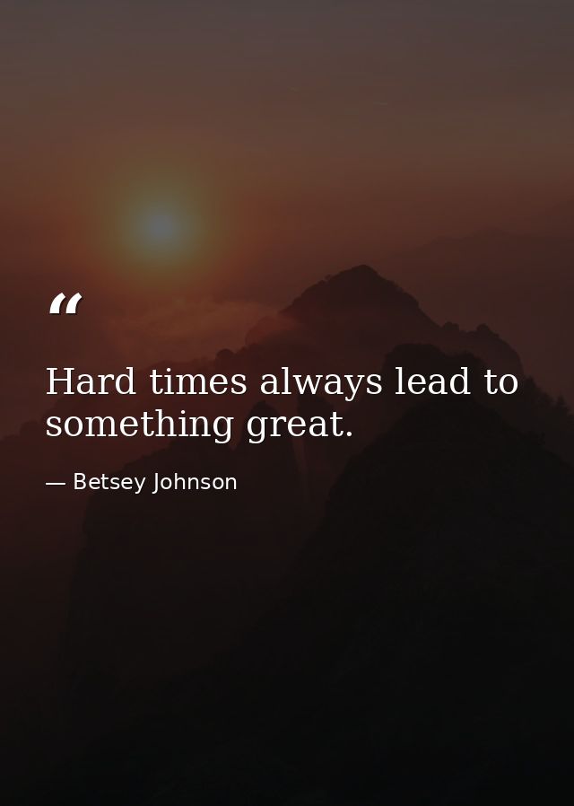 Hard times always lead to something great. — Betsey Johnson