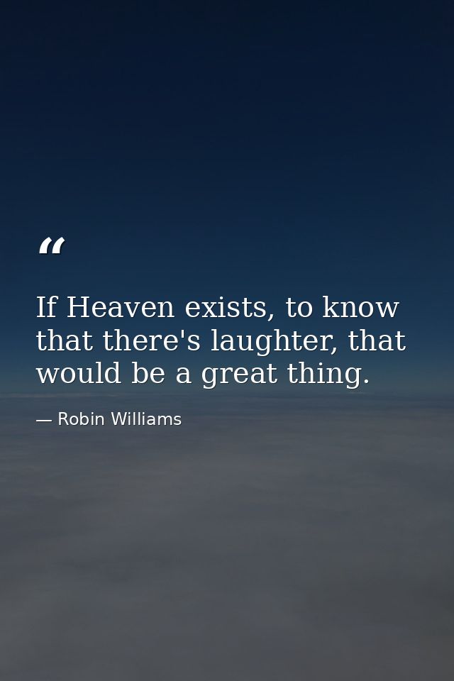 If Heaven exists, to know that there's laughter, that would be a great thing. — Robin Williams