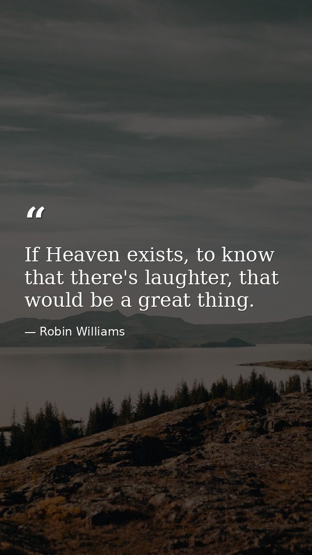 If Heaven exists, to know that there's laughter, that would be a great thing. — Robin Williams