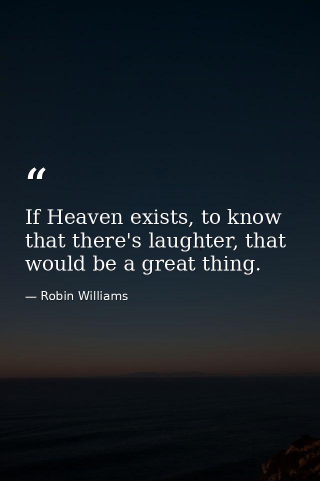 If Heaven exists, to know that there's laughter, that would be a great thing. — Robin Williams