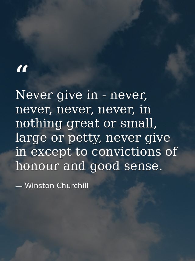 Never give in - never, never, never, never, in nothing great or small, large or petty, never give in except to convictio — Winston Churchill
