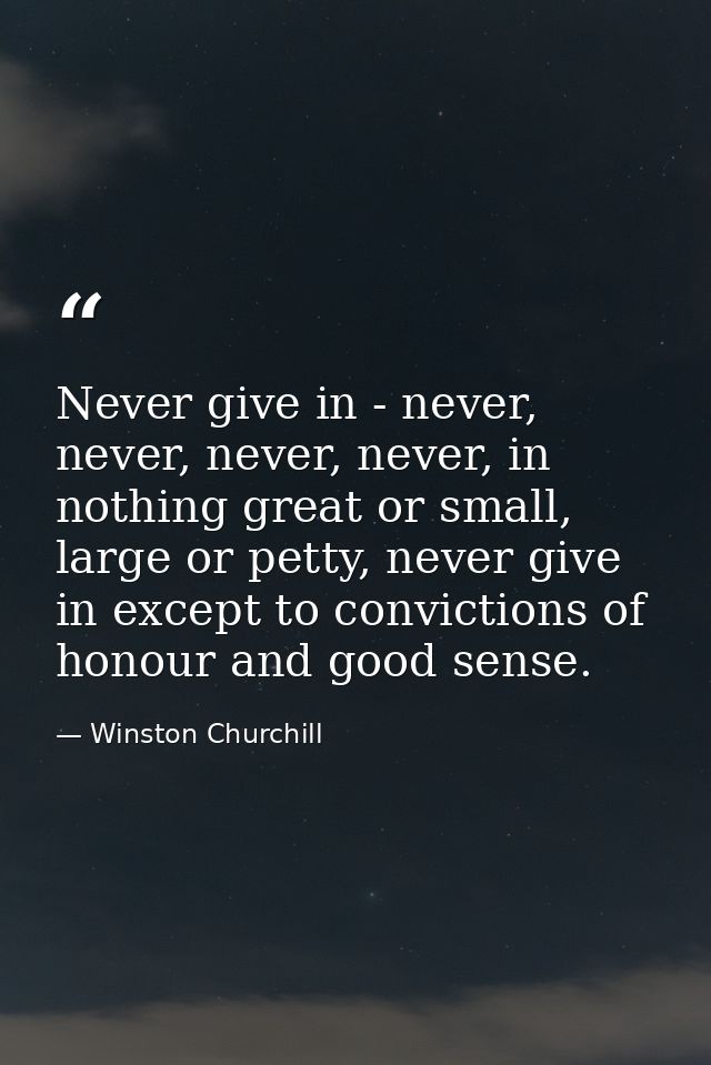 Never give in - never, never, never, never, in nothing great or small, large or petty, never give in except to convictio — Winston Churchill