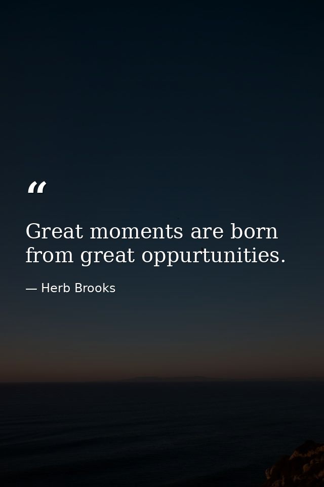 Great moments are born from great oppurtunities. — Herb Brooks