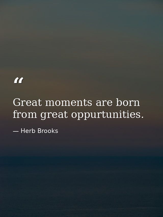 Great moments are born from great oppurtunities. — Herb Brooks