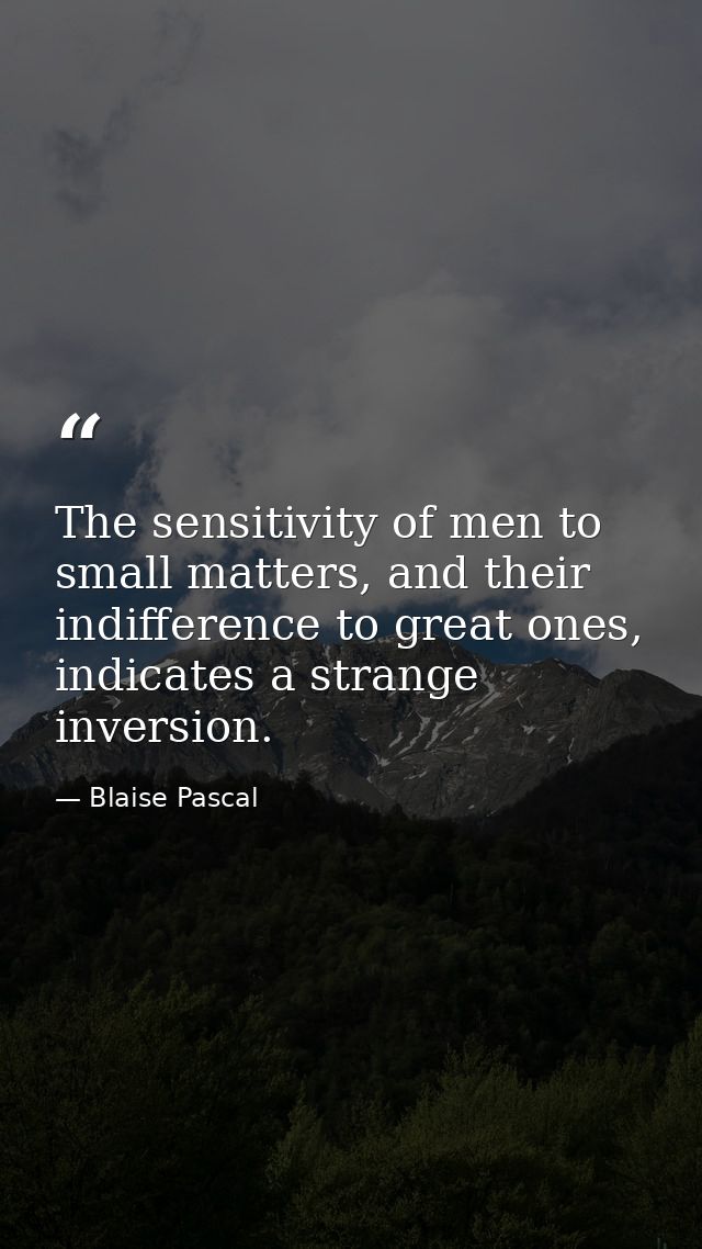The sensitivity of men to small matters, and their indifference to great ones, indicates a strange inversion. — Blaise Pascal