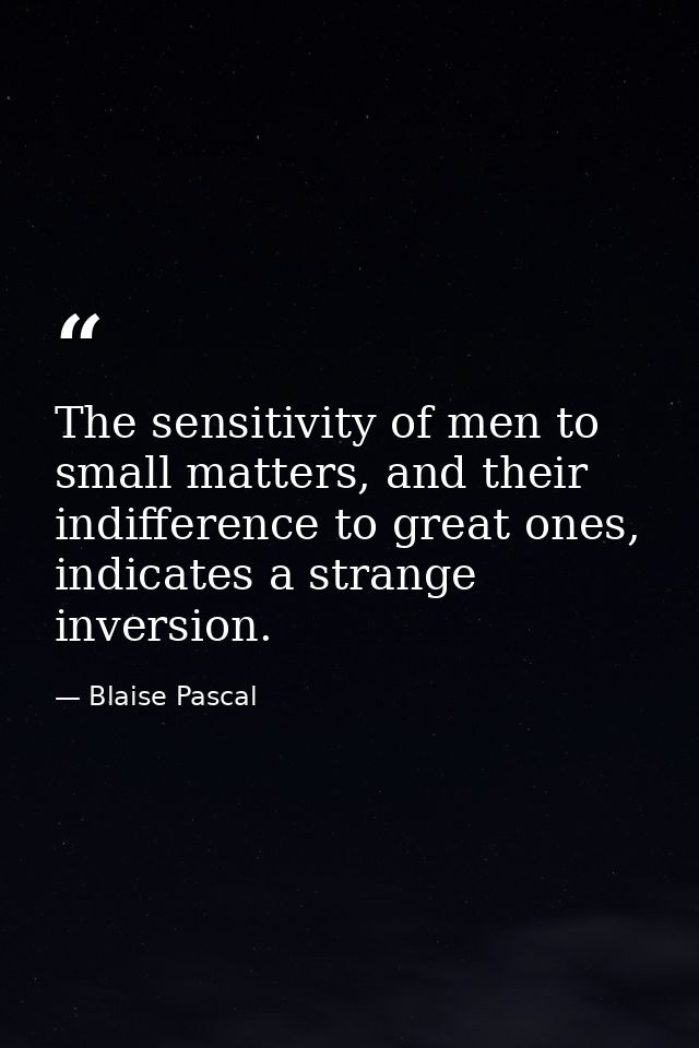 The sensitivity of men to small matters, and their indifference to great ones, indicates a strange inversion. — Blaise Pascal
