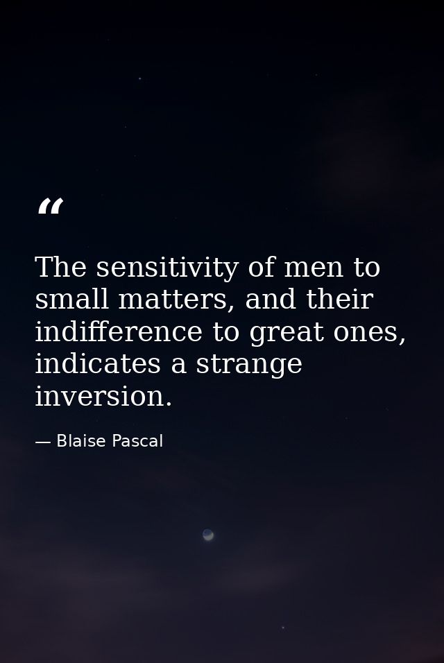 The sensitivity of men to small matters, and their indifference to great ones, indicates a strange inversion. — Blaise Pascal