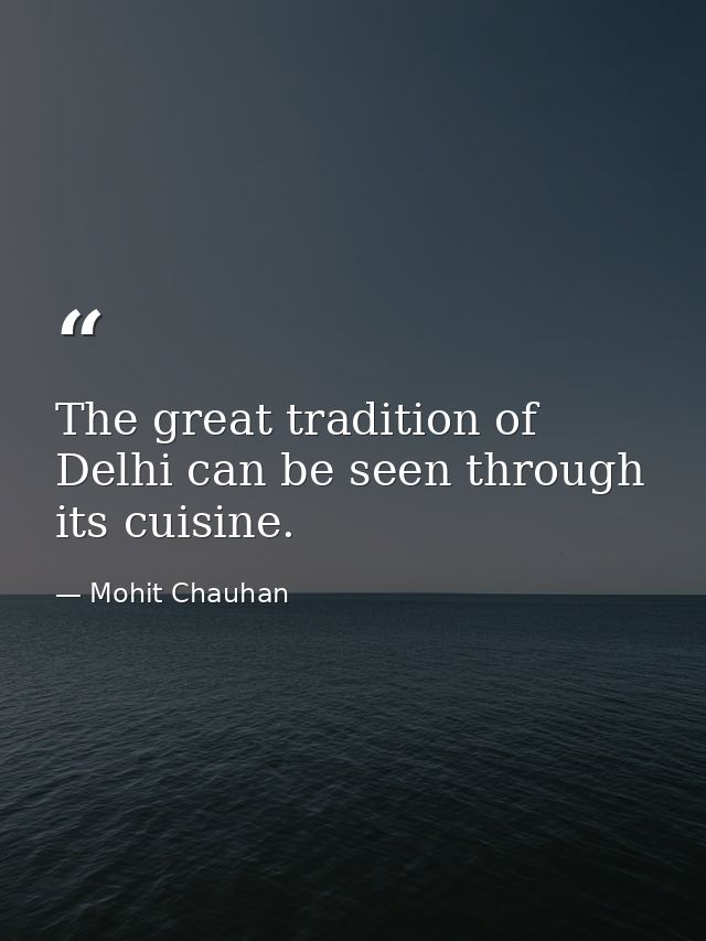 The great tradition of Delhi can be seen through its cuisine. — Mohit Chauhan