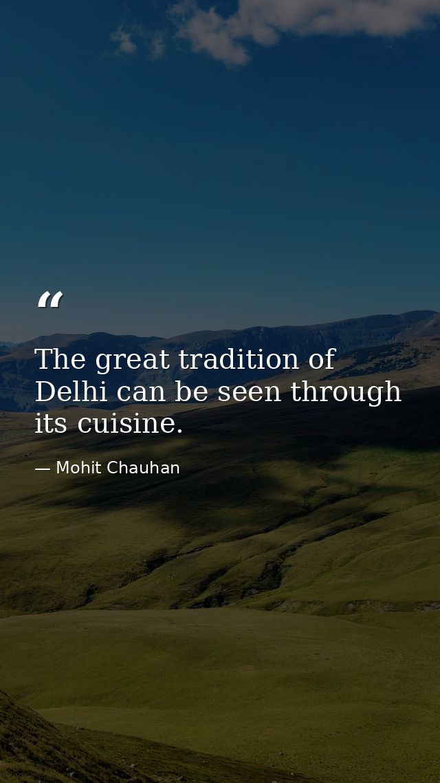The great tradition of Delhi can be seen through its cuisine. — Mohit Chauhan