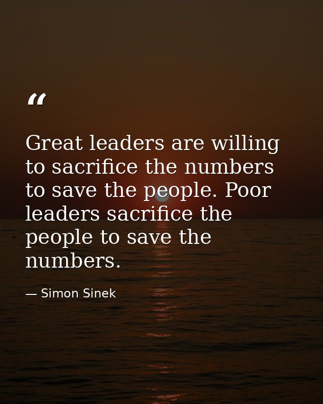 Great leaders are willing to sacrifice the numbers to save the people. Poor leaders sacrifice the people to save the num — Simon Sinek