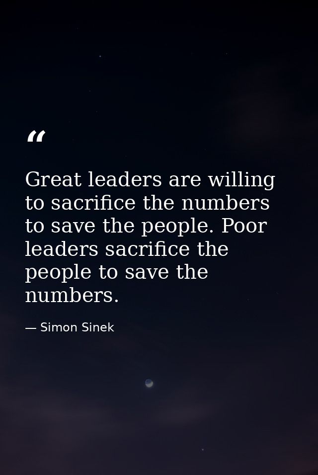 Great leaders are willing to sacrifice the numbers to save the people. Poor leaders sacrifice the people to save the num — Simon Sinek