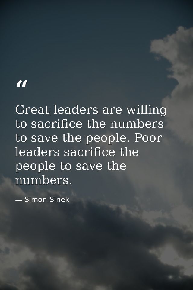 Great leaders are willing to sacrifice the numbers to save the people. Poor leaders sacrifice the people to save the num — Simon Sinek
