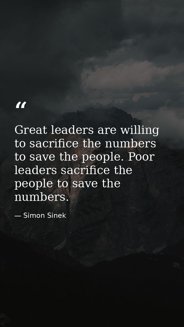 Great leaders are willing to sacrifice the numbers to save the people. Poor leaders sacrifice the people to save the num — Simon Sinek