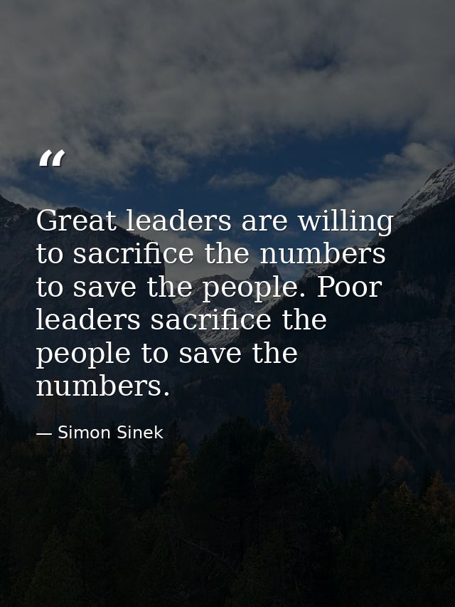 Great leaders are willing to sacrifice the numbers to save the people. Poor leaders sacrifice the people to save the num — Simon Sinek