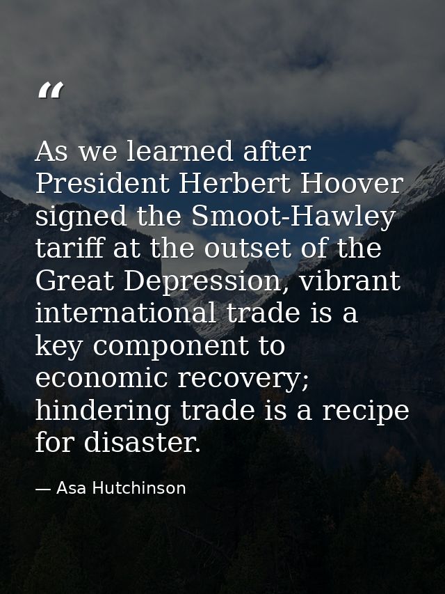 As we learned after President Herbert Hoover signed the Smoot-Hawley tariff at the outset of the Great Depression, vibra — Asa Hutchinson