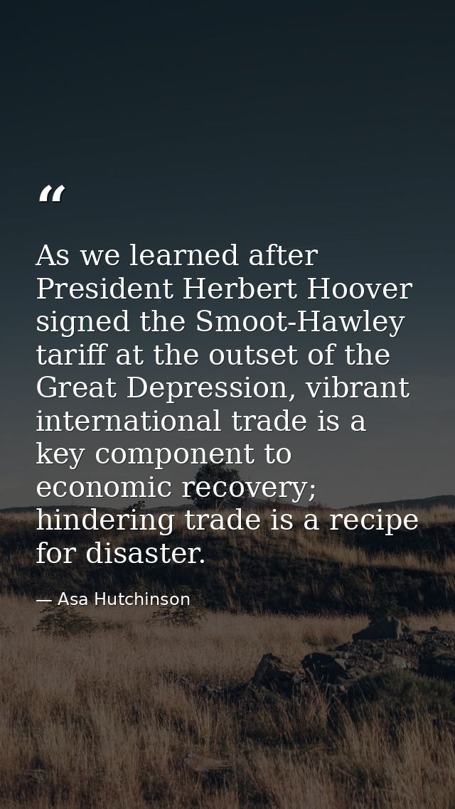 As we learned after President Herbert Hoover signed the Smoot-Hawley tariff at the outset of the Great Depression, vibra — Asa Hutchinson