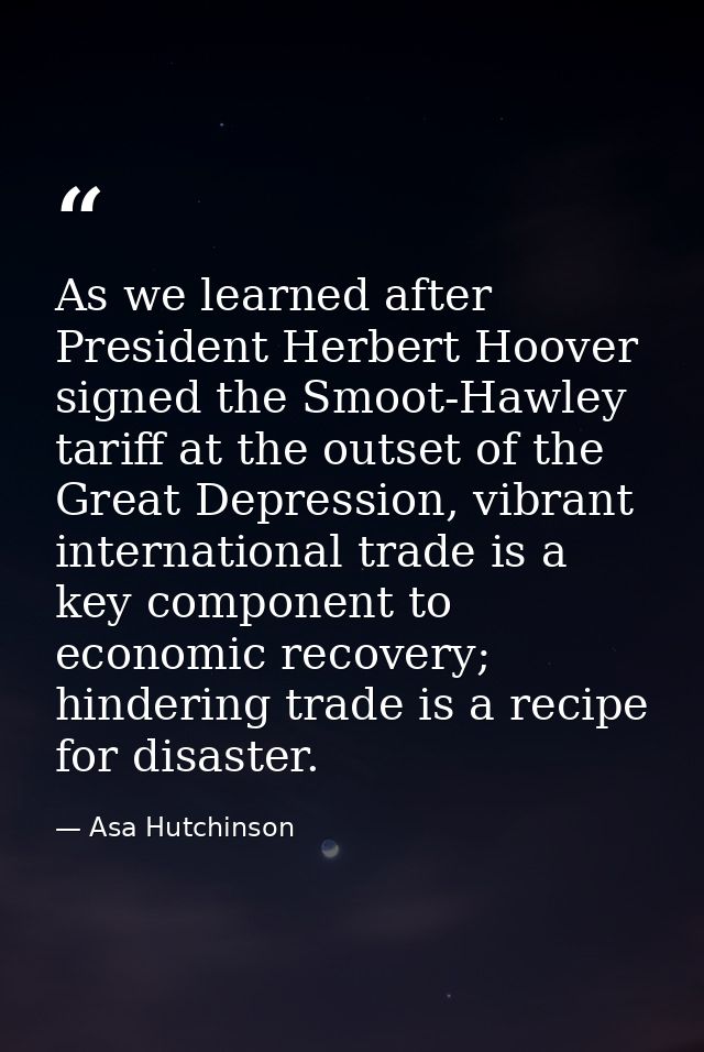 As we learned after President Herbert Hoover signed the Smoot-Hawley tariff at the outset of the Great Depression, vibra — Asa Hutchinson