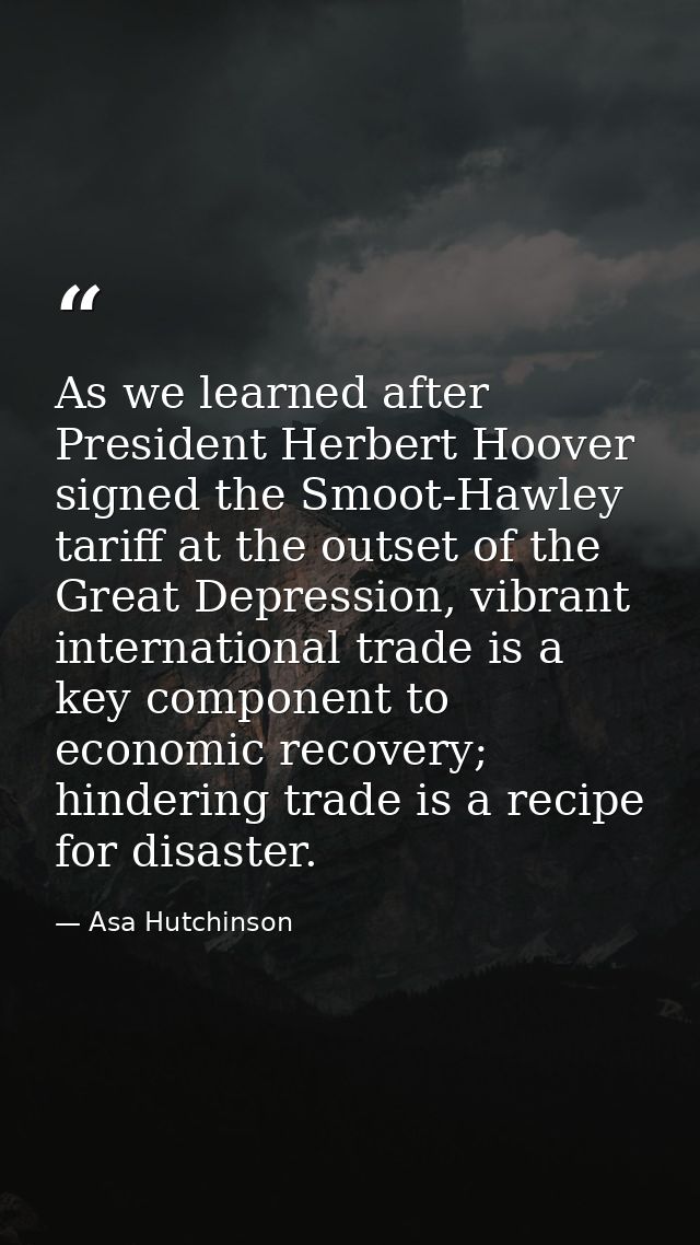 As we learned after President Herbert Hoover signed the Smoot-Hawley tariff at the outset of the Great Depression, vibra — Asa Hutchinson