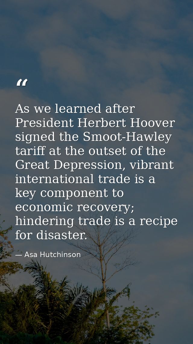 As we learned after President Herbert Hoover signed the Smoot-Hawley tariff at the outset of the Great Depression, vibra — Asa Hutchinson