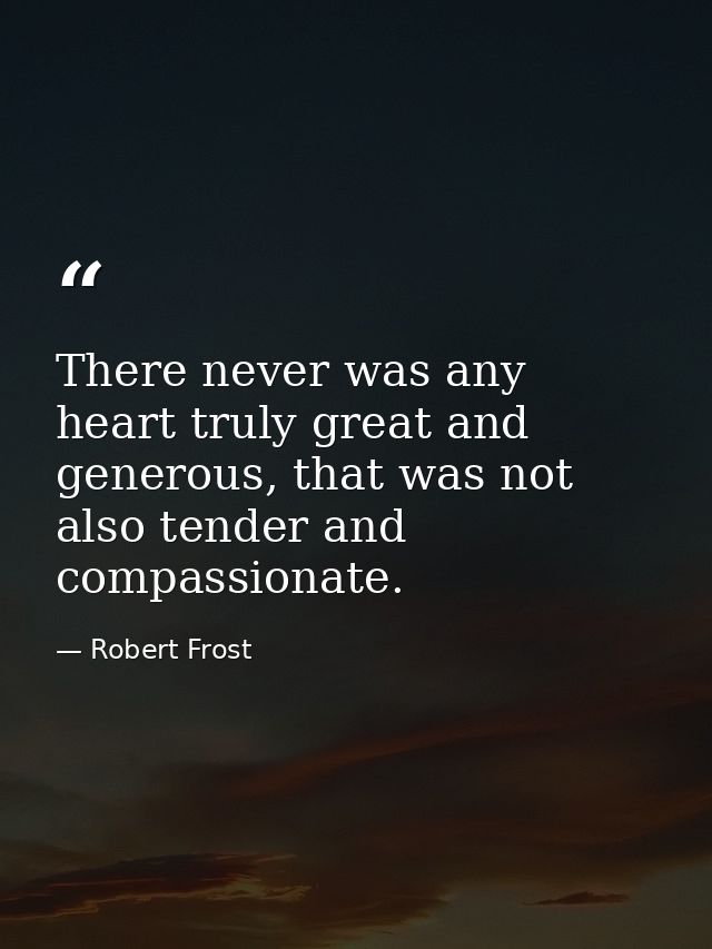 There never was any heart truly great and generous, that was not also tender and compassionate. — Robert Frost