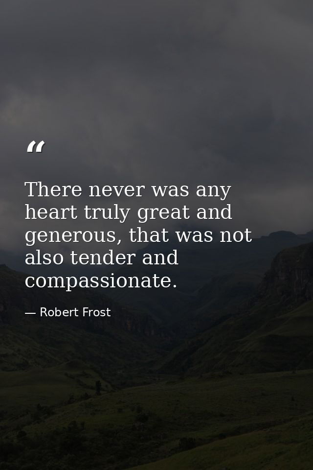 There never was any heart truly great and generous, that was not also tender and compassionate. — Robert Frost