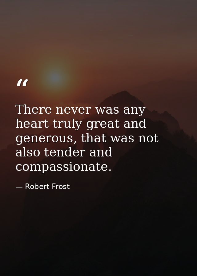 There never was any heart truly great and generous, that was not also tender and compassionate. — Robert Frost