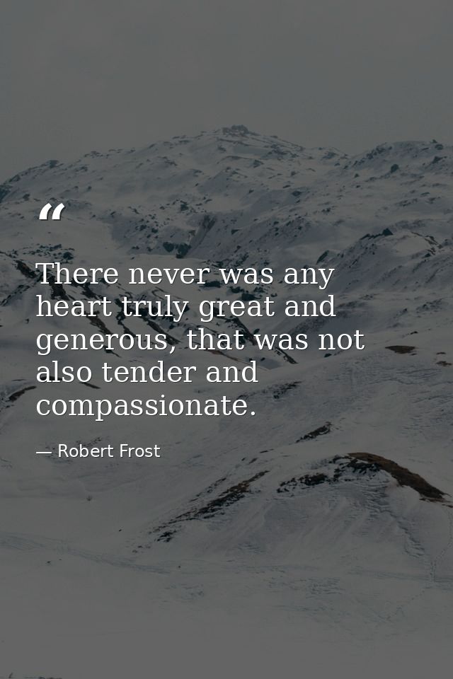 There never was any heart truly great and generous, that was not also tender and compassionate. — Robert Frost