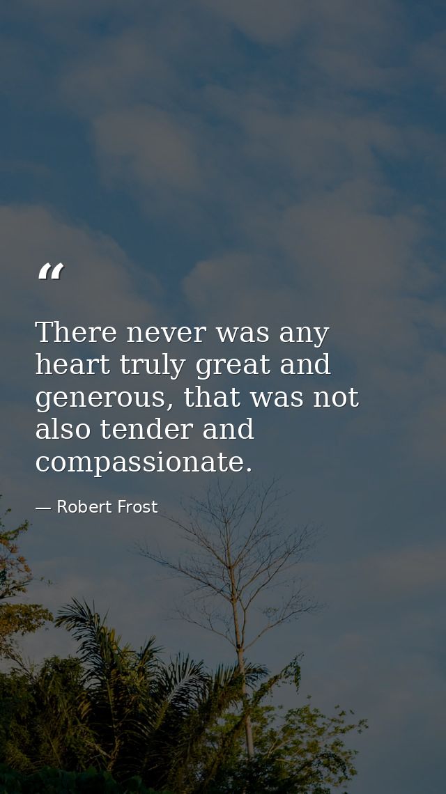 There never was any heart truly great and generous, that was not also tender and compassionate. — Robert Frost