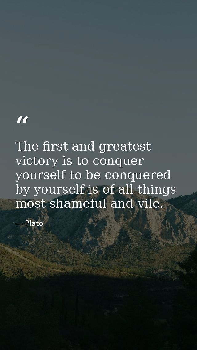 The first and greatest victory is to conquer yourself to be conquered by yourself is of all things most shameful and vil — Plato