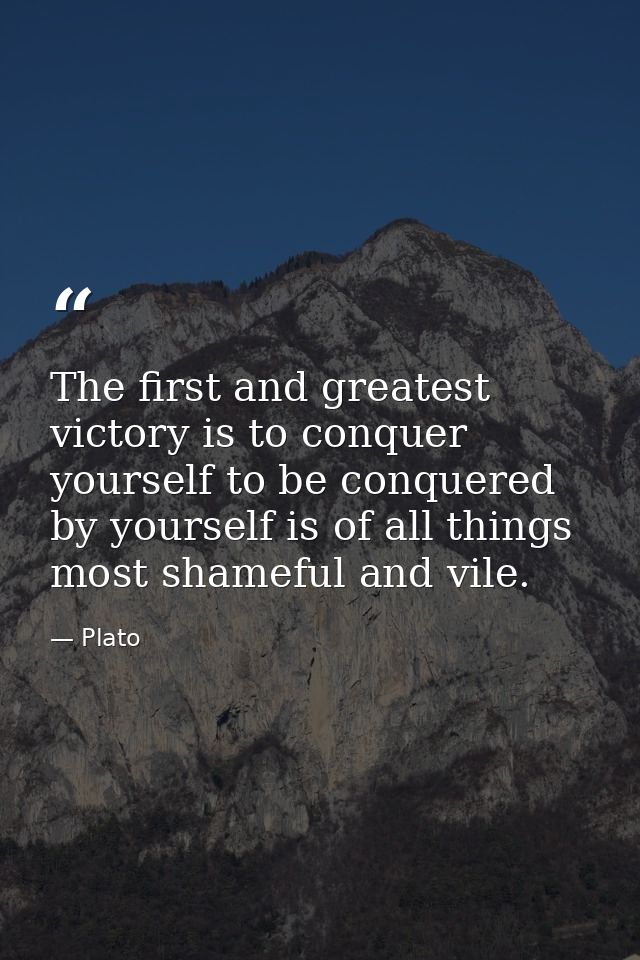 The first and greatest victory is to conquer yourself to be conquered by yourself is of all things most shameful and vil — Plato
