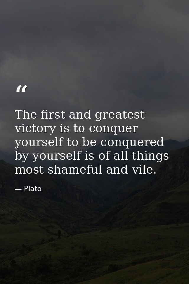 The first and greatest victory is to conquer yourself to be conquered by yourself is of all things most shameful and vil — Plato