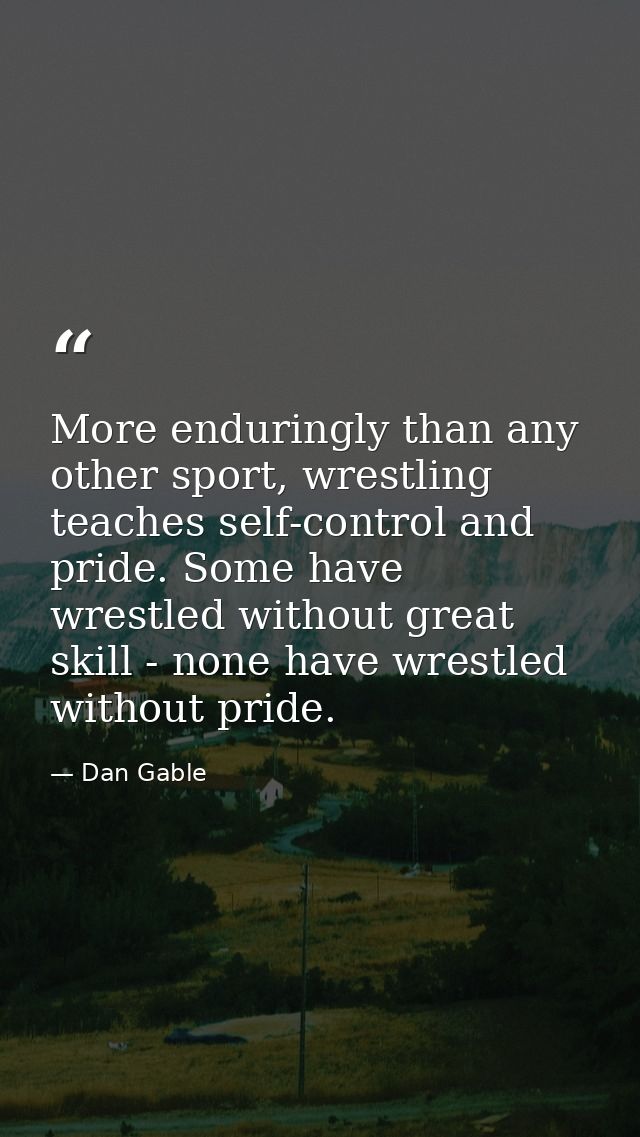More enduringly than any other sport, wrestling teaches self-control and pride. Some have wrestled without great skill - — Dan Gable