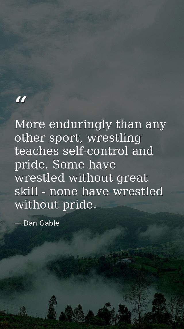 More enduringly than any other sport, wrestling teaches self-control and pride. Some have wrestled without great skill - — Dan Gable