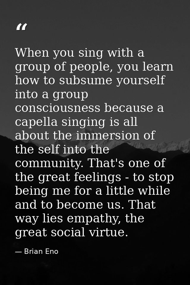 When you sing with a group of people, you learn how to subsume yourself into a group consciousness because a capella sin — Brian Eno