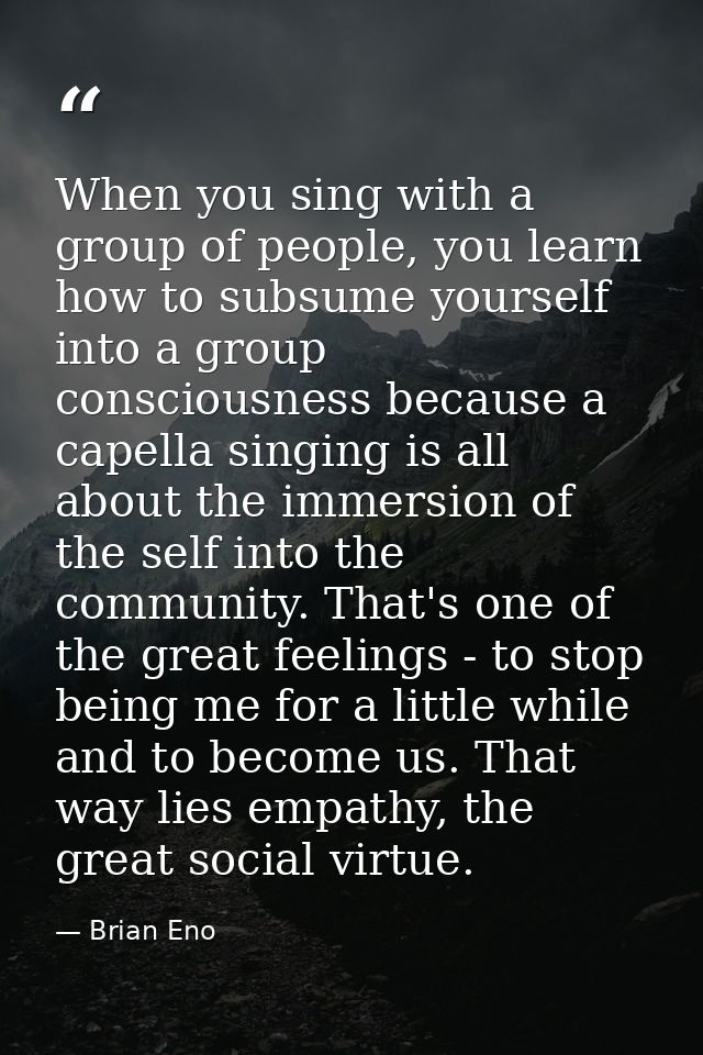 When you sing with a group of people, you learn how to subsume yourself into a group consciousness because a capella sin — Brian Eno