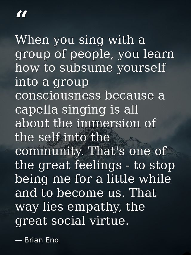 When you sing with a group of people, you learn how to subsume yourself into a group consciousness because a capella sin — Brian Eno