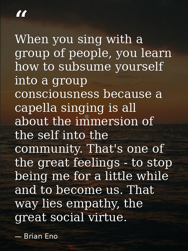 When you sing with a group of people, you learn how to subsume yourself into a group consciousness because a capella sin — Brian Eno