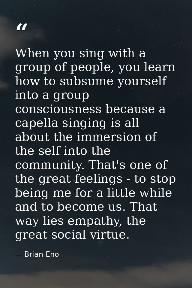 When you sing with a group of people, you learn how to subsume yourself into a group consciousness because a capella sin — Brian Eno