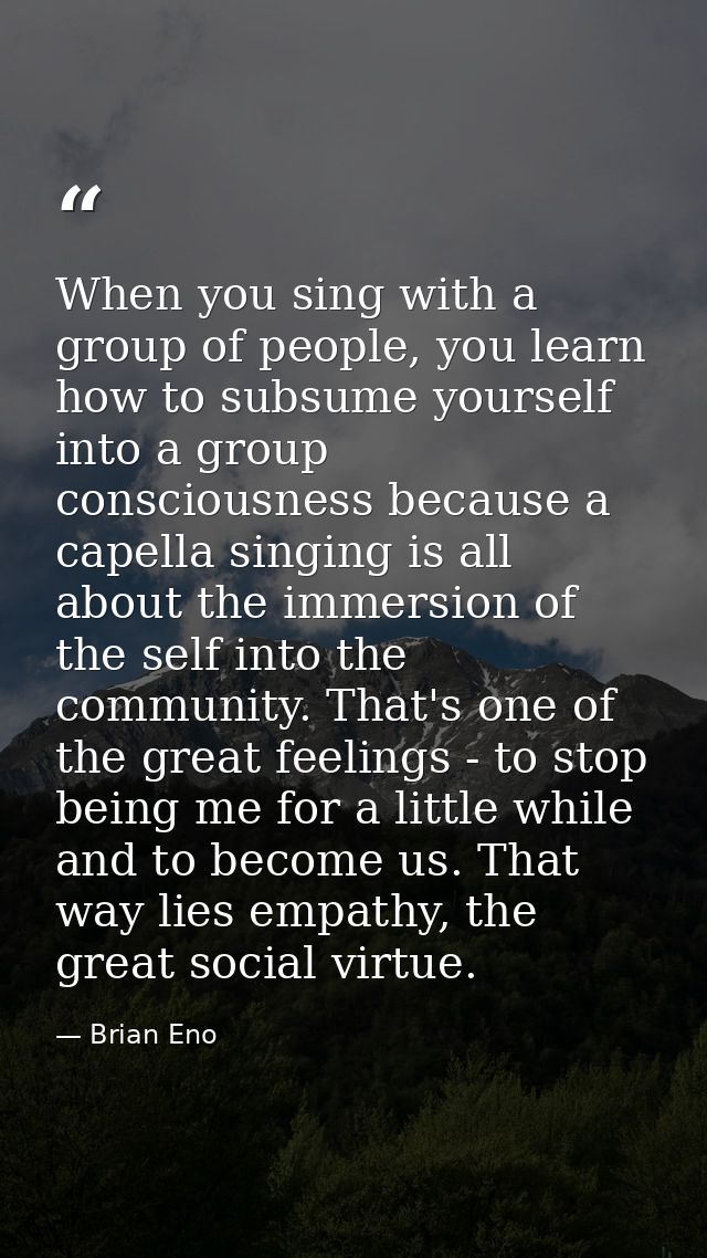When you sing with a group of people, you learn how to subsume yourself into a group consciousness because a capella sin — Brian Eno