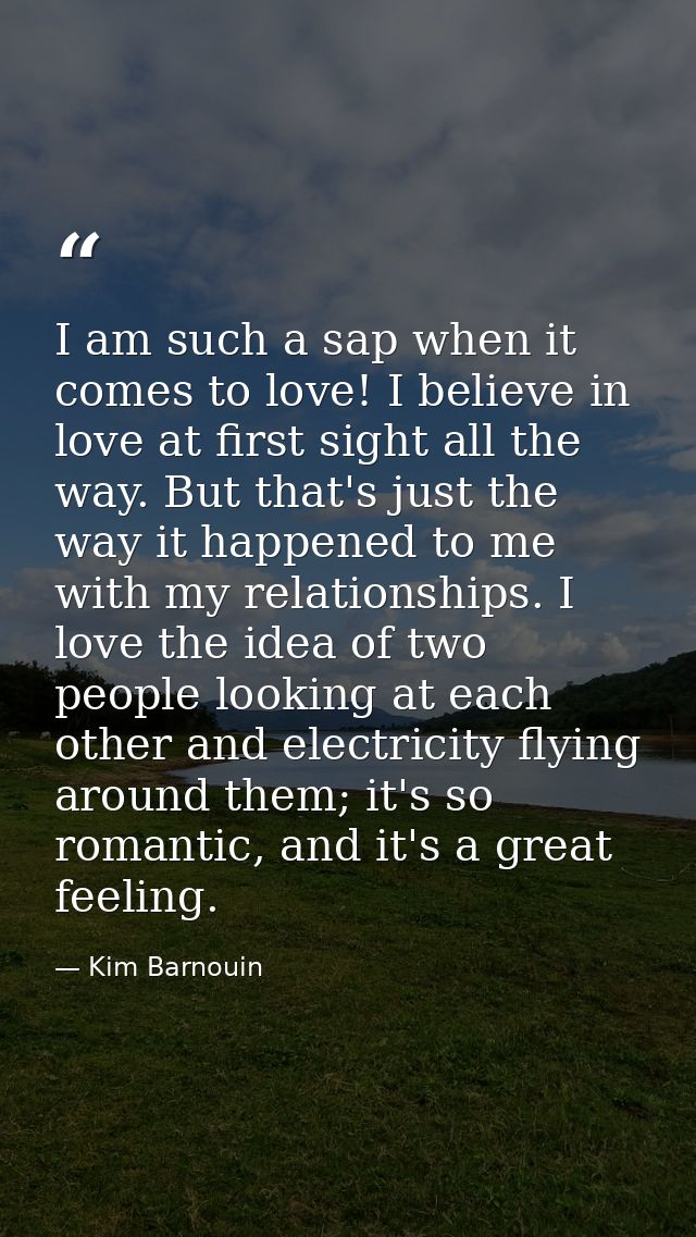 I am such a sap when it comes to love! I believe in love at first sight all the way. But that's just the way it happened — Kim Barnouin