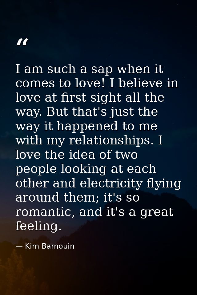 I am such a sap when it comes to love! I believe in love at first sight all the way. But that's just the way it happened — Kim Barnouin