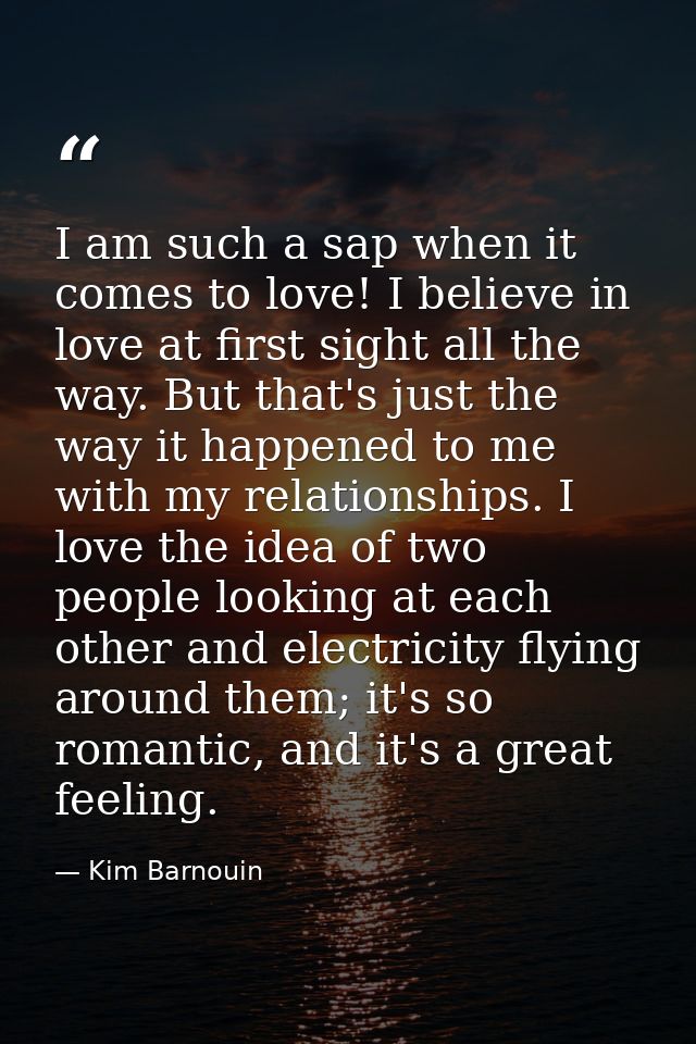 I am such a sap when it comes to love! I believe in love at first sight all the way. But that's just the way it happened — Kim Barnouin