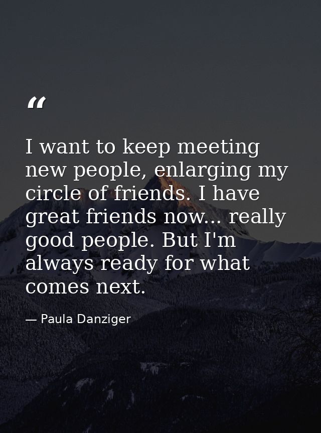 I want to keep meeting new people, enlarging my circle of friends. I have great friends now... really good people. But I — Paula Danziger
